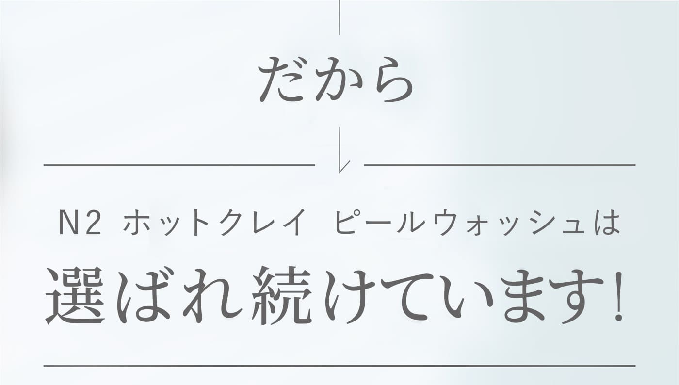 N2ホットクレイピールウォッシュは選ばれ続けています!